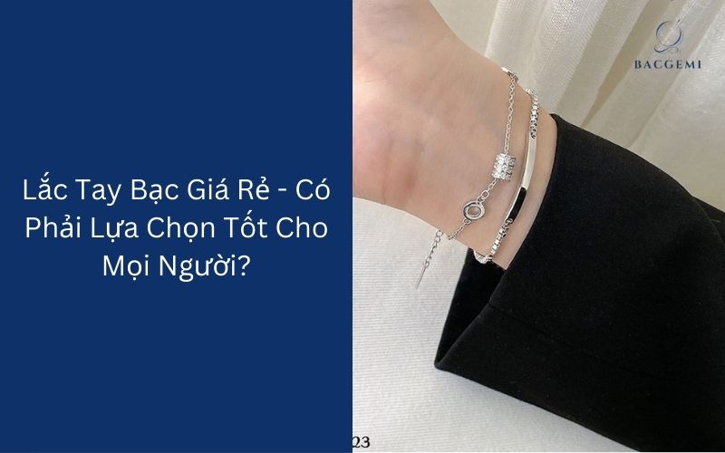 Lắc Tay Bạc Giá Rẻ - Có Phải Lựa Chọn Tốt Cho Mọi Người?